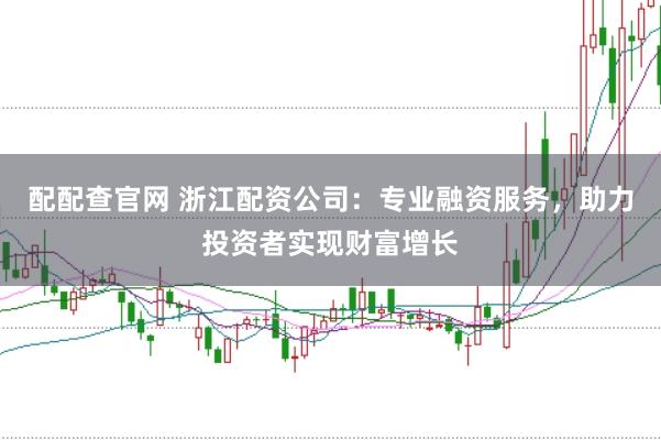 配配查官网 浙江配资公司:专业融资服务,助力投资者实现财富增长