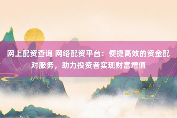 网上配资查询 网络配资平台:便捷高效的资金配对服务,助力投资者实现财富增值
