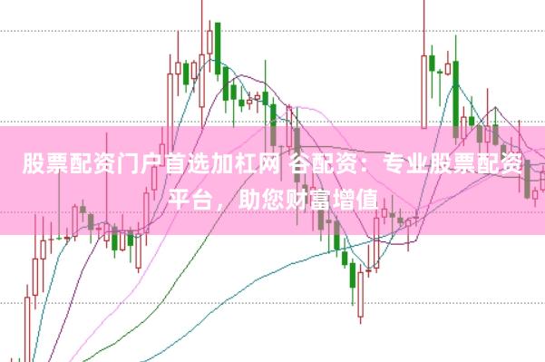 股票配资门户首选加杠网 谷配资:专业股票配资平台,助您财富增值