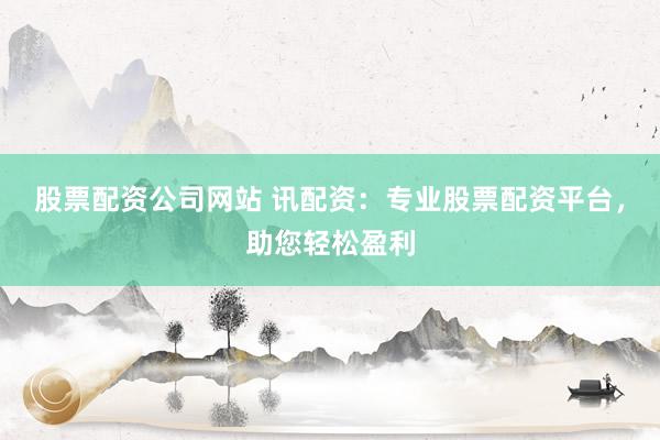 股票配资公司网站 讯配资:专业股票配资平台,助您轻松盈利