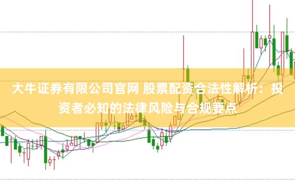 大牛证券有限公司官网 股票配资合法性解析:投资者必知的法律风险与合规要点
