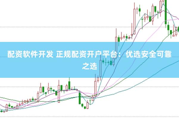配资软件开发 正规配资开户平台：优选安全可靠之选