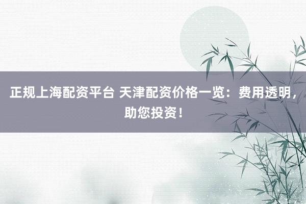 正规上海配资平台 天津配资价格一览:费用透明,助您投资!