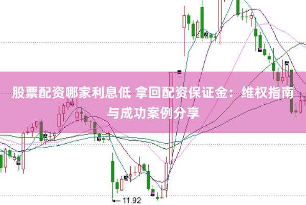 股票配资哪家利息低 拿回配资保证金:维权指南与成功案例分享