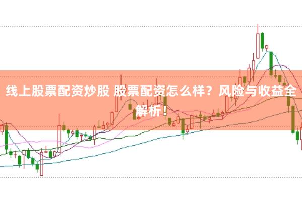 线上股票配资炒股 股票配资怎么样?风险与收益全解析!