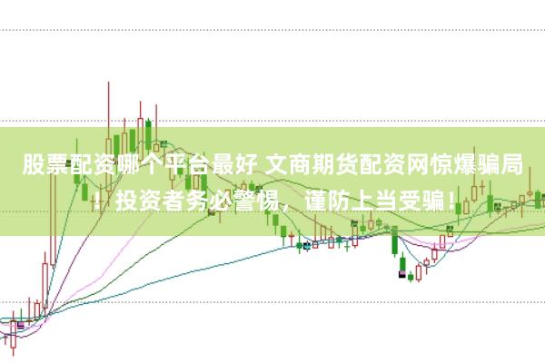 股票配资哪个平台最好 文商期货配资网惊爆骗局！投资者务必警惕，谨防上当受骗！