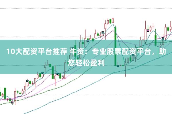 10大配资平台推荐 牛资：专业股票配资平台，助您轻松盈利