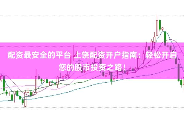 配资最安全的平台 上饶配资开户指南：轻松开启您的股市投资之路！