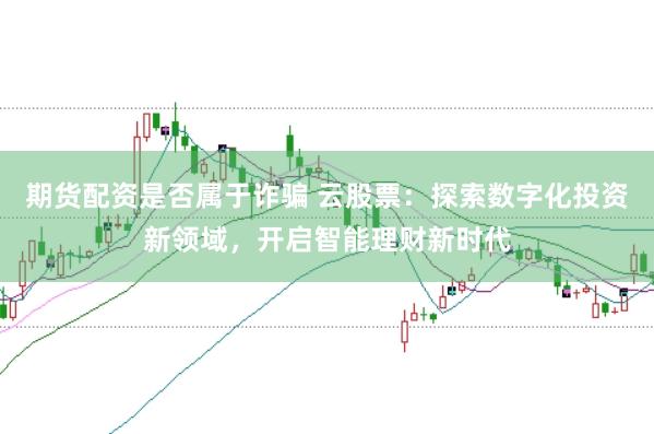 期货配资是否属于诈骗 云股票：探索数字化投资新领域，开启智能理财新时代