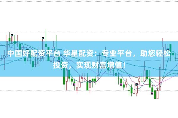 中国好配资平台 华星配资：专业平台，助您轻松投资，实现财富增值！
