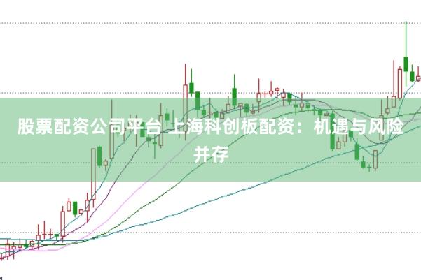 股票配资公司平台 上海科创板配资:机遇与风险并存