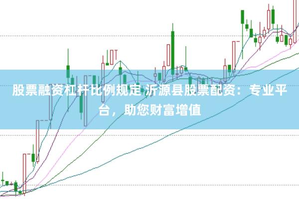 股票融资杠杆比例规定 沂源县股票配资:专业平台,助您财富增值