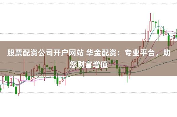 股票配资公司开户网站 华金配资:专业平台,助您财富增值