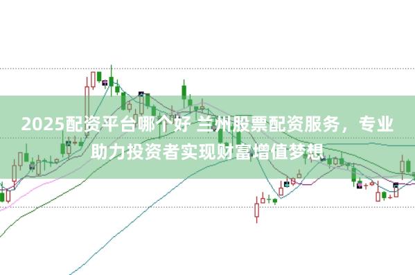 2025配资平台哪个好 兰州股票配资服务,专业助力投资者实现财富增值梦想