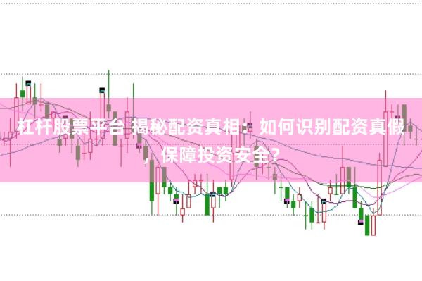 杠杆股票平台 揭秘配资真相:如何识别配资真假,保障投资安全?