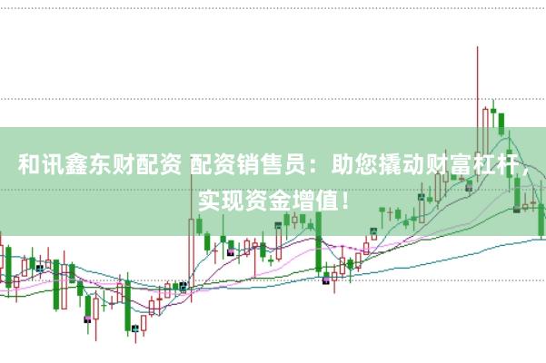 和讯鑫东财配资 配资销售员:助您撬动财富杠杆,实现资金增值!