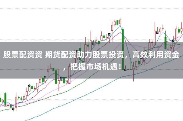 股票配资资 期货配资助力股票投资，高效利用资金，把握市场机遇！