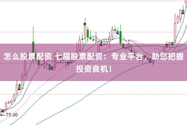 怎么股票配资 七届股票配资:专业平台,助您把握投资良机!