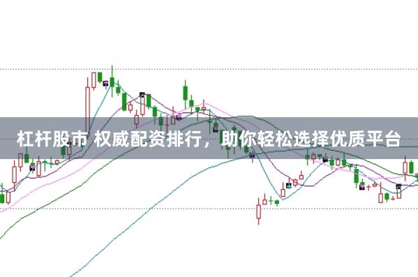 杠杆股市 权威配资排行，助你轻松选择优质平台