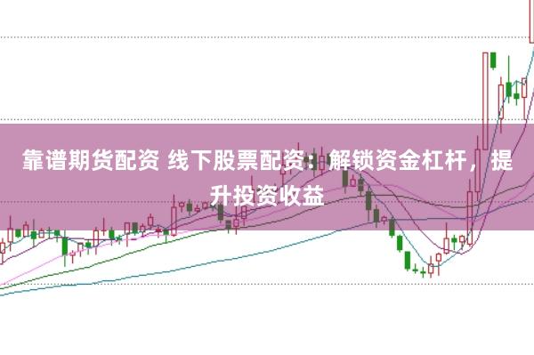 靠谱期货配资 线下股票配资：解锁资金杠杆，提升投资收益