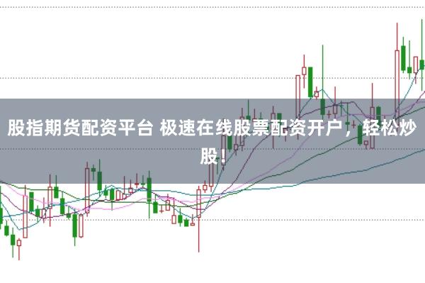 股指期货配资平台 极速在线股票配资开户，轻松炒股！