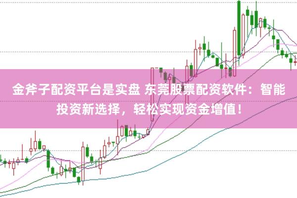 金斧子配资平台是实盘 东莞股票配资软件：智能投资新选择，轻松实现资金增值！