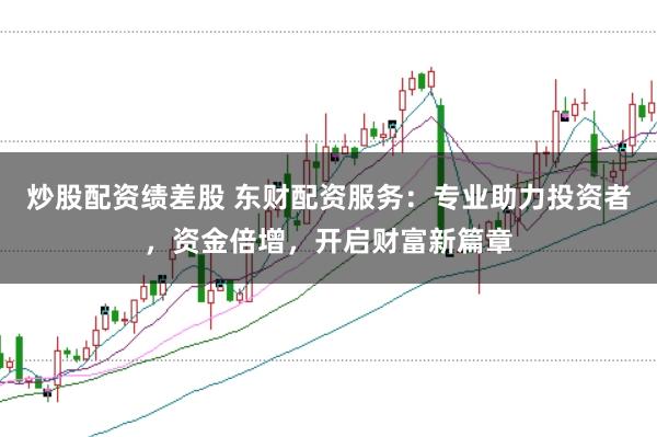 炒股配资绩差股 东财配资服务:专业助力投资者,资金倍增,开启财富新篇章