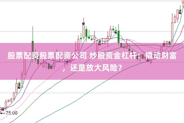 股票配资股票配资公司 炒股资金杠杆:撬动财富,还是放大风险?
