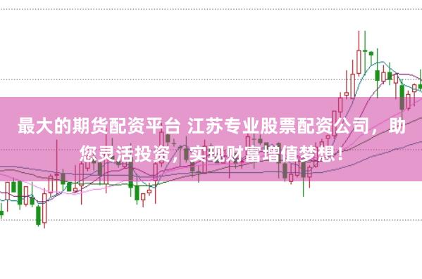 最大的期货配资平台 江苏专业股票配资公司，助您灵活投资，实现财富增值梦想！