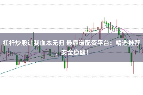 杠杆炒股让我血本无归 最靠谱配资平台：精选推荐，安全稳健！