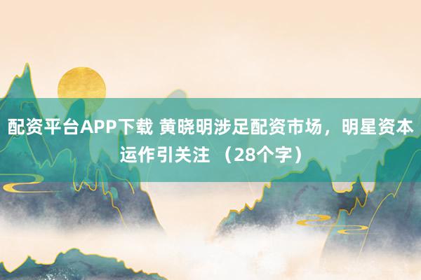 配资平台APP下载 黄晓明涉足配资市场，明星资本运作引关注 （28个字）