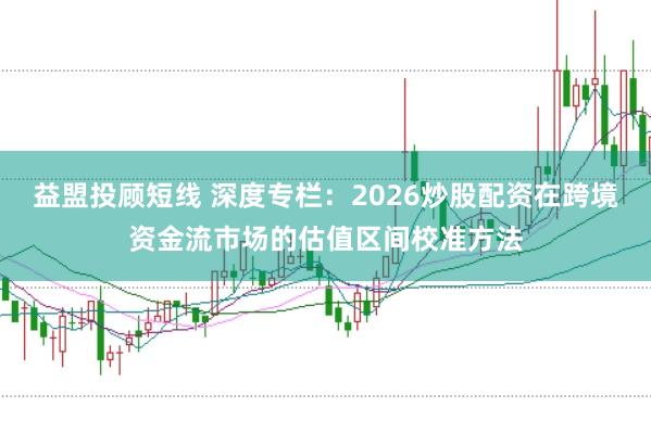 益盟投顾短线 深度专栏：2026炒股配资在跨境资金流市场的估值区间校准方法