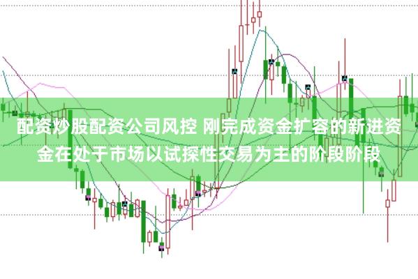 配资炒股配资公司风控 刚完成资金扩容的新进资金在处于市场以试探性交易为主的阶段阶段