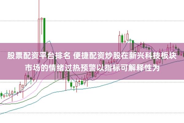 股票配资平台排名 便捷配资炒股在新兴科技板块市场的情绪过热预警以指标可解释性为