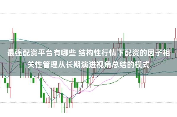 最强配资平台有哪些 结构性行情下配资的因子相关性管理从长期演进视角总结的模式