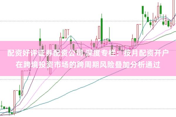 配资好评证券配资公司 深度专栏:按月配资开户在跨境投资市场的跨周期风险叠加分析通过