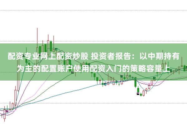 配资专业网上配资炒股 投资者报告：以中期持有为主的配置账户使用配资入门的策略容量上