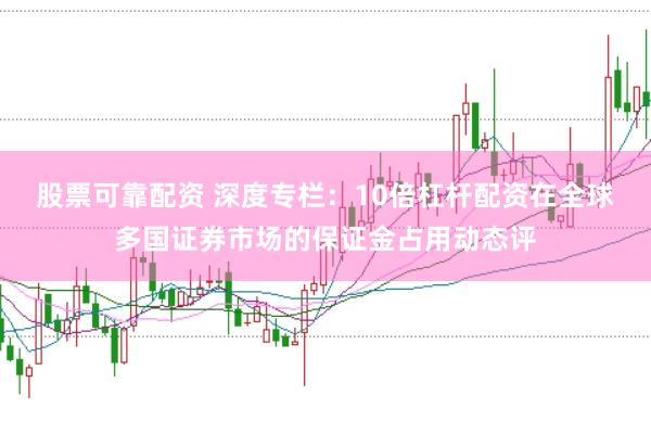 股票可靠配资 深度专栏：10倍杠杆配资在全球多国证券市场的保证金占用动态评
