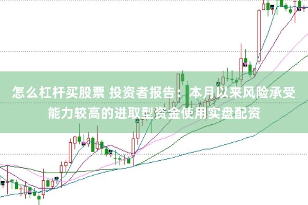 怎么杠杆买股票 投资者报告:本月以来风险承受能力较高的进取型资金使用实盘配资