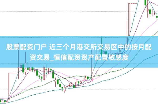 股票配资门户 近三个月港交所交易区中的按月配资交易_恒信配资资产配置敏感度