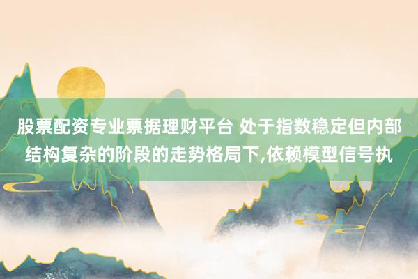 股票配资专业票据理财平台 处于指数稳定但内部结构复杂的阶段的走势格局下,依赖模型信号执