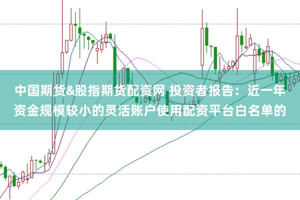 中国期货&股指期货配资网 投资者报告：近一年资金规模较小的灵活账户使用配资平台白名单的