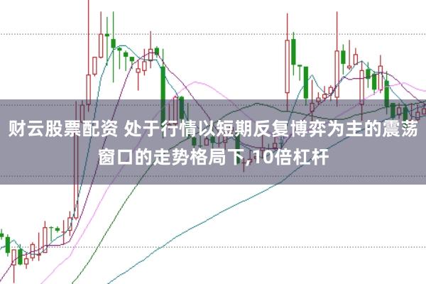 财云股票配资 处于行情以短期反复博弈为主的震荡窗口的走势格局下,10倍杠杆