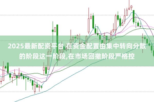 2025最新配资平台 在资金配置由集中转向分散的阶段这一阶段，在市场回撤阶段严格控