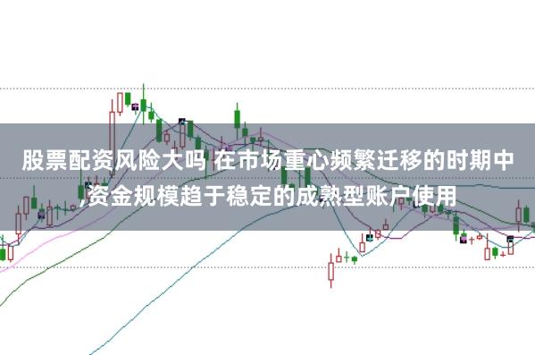 股票配资风险大吗 在市场重心频繁迁移的时期中，资金规模趋于稳定的成熟型账户使用