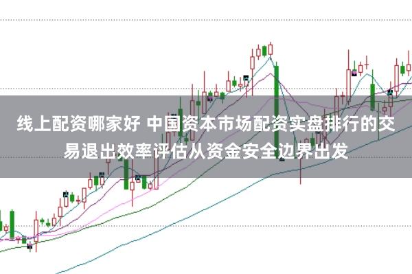 线上配资哪家好 中国资本市场配资实盘排行的交易退出效率评估从资金安全边界出发