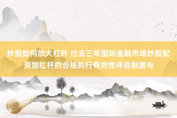 炒股如何放大杠杆 过去三年国际金融市场炒股配资加杠杆的合规执行有效性评估制度与