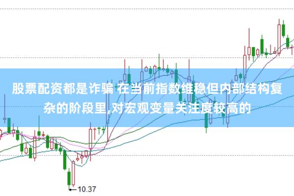 股票配资都是诈骗 在当前指数维稳但内部结构复杂的阶段里，对宏观变量关注度较高的