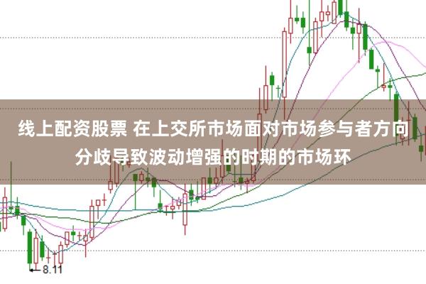 线上配资股票 在上交所市场面对市场参与者方向分歧导致波动增强的时期的市场环