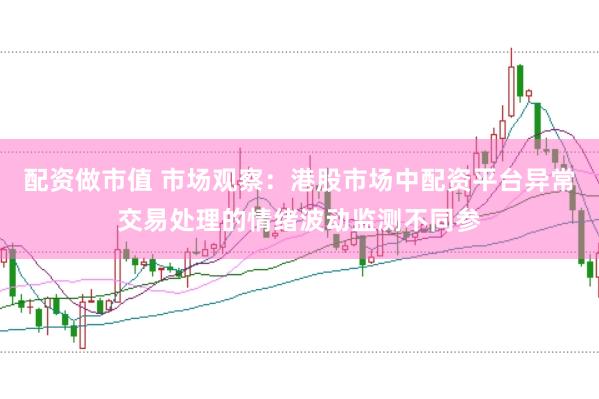 配资做市值 市场观察：港股市场中配资平台异常交易处理的情绪波动监测不同参